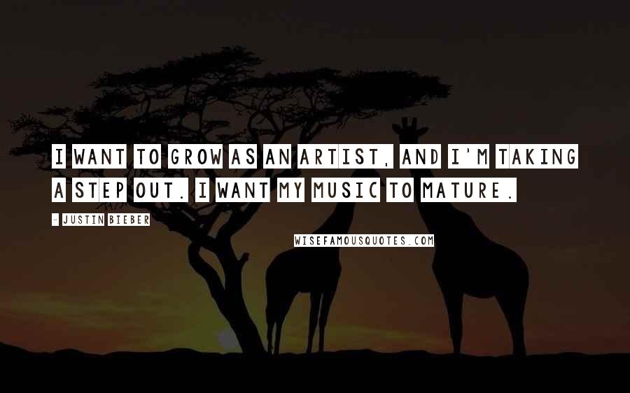 Justin Bieber Quotes: I want to grow as an artist, and I'm taking a step out. I want my music to mature.