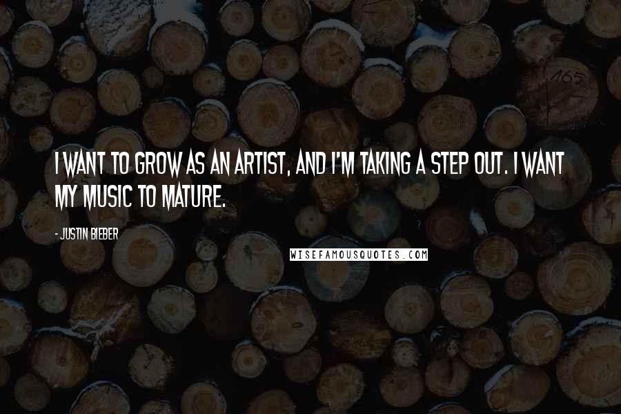 Justin Bieber Quotes: I want to grow as an artist, and I'm taking a step out. I want my music to mature.