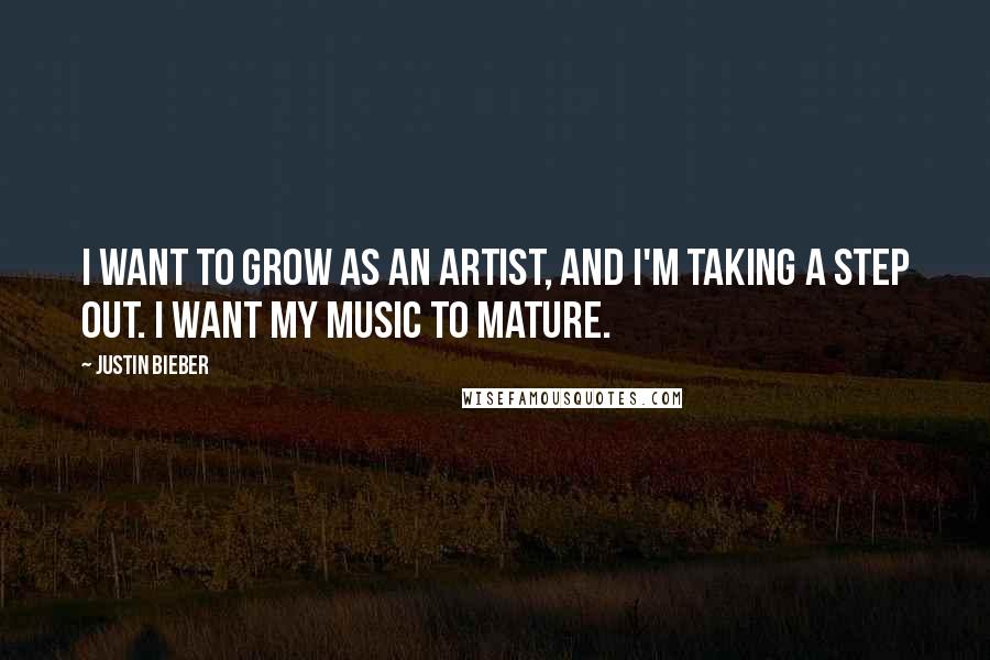 Justin Bieber Quotes: I want to grow as an artist, and I'm taking a step out. I want my music to mature.