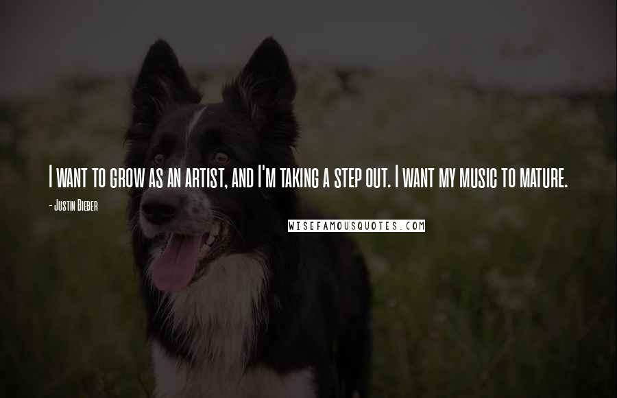 Justin Bieber Quotes: I want to grow as an artist, and I'm taking a step out. I want my music to mature.