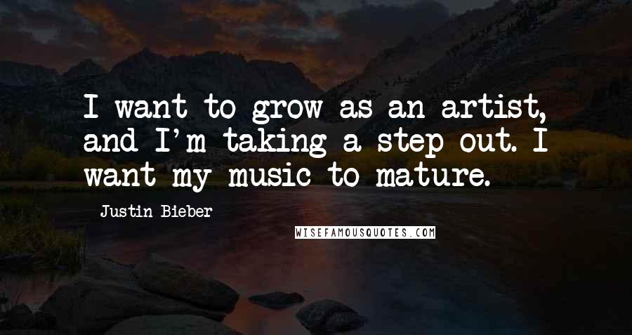 Justin Bieber Quotes: I want to grow as an artist, and I'm taking a step out. I want my music to mature.