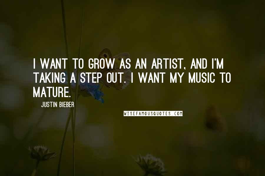 Justin Bieber Quotes: I want to grow as an artist, and I'm taking a step out. I want my music to mature.