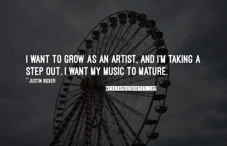 Justin Bieber Quotes: I want to grow as an artist, and I'm taking a step out. I want my music to mature.