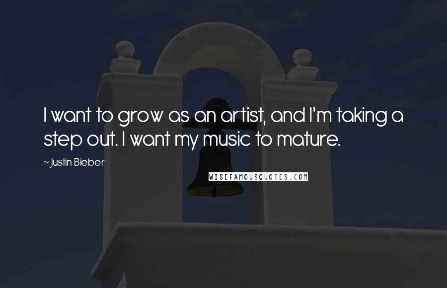 Justin Bieber Quotes: I want to grow as an artist, and I'm taking a step out. I want my music to mature.