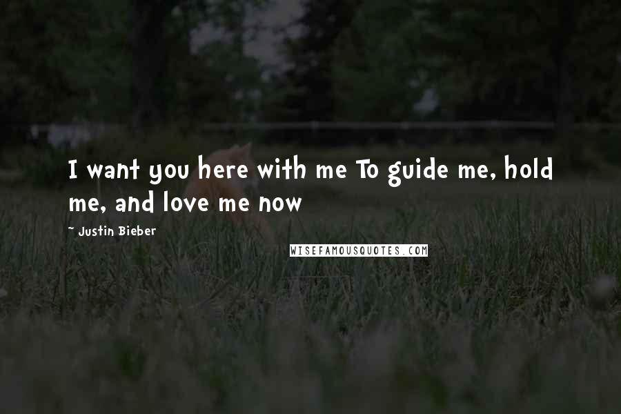 Justin Bieber Quotes: I want you here with me To guide me, hold me, and love me now