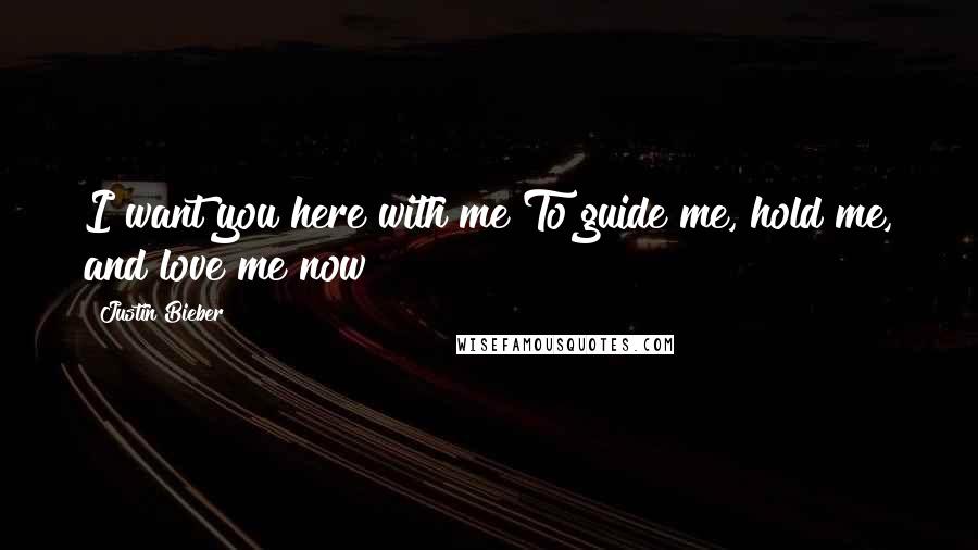 Justin Bieber Quotes: I want you here with me To guide me, hold me, and love me now