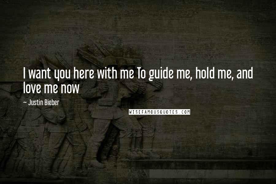 Justin Bieber Quotes: I want you here with me To guide me, hold me, and love me now