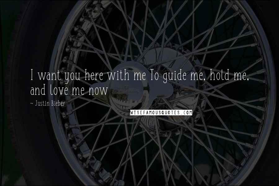 Justin Bieber Quotes: I want you here with me To guide me, hold me, and love me now