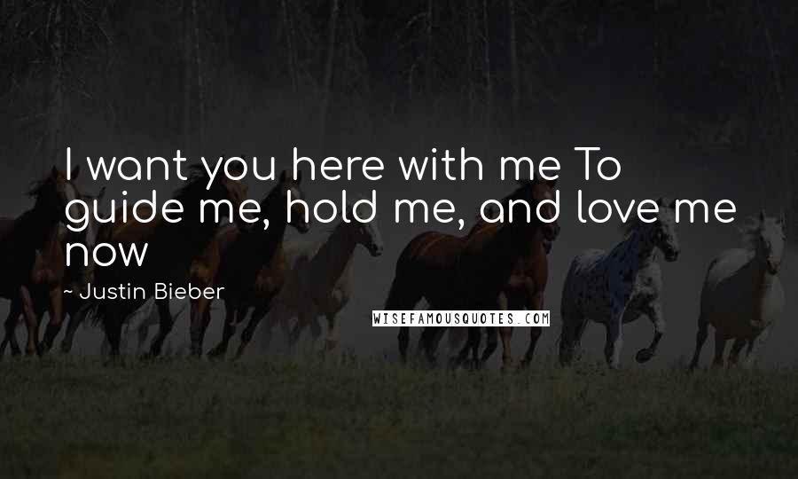 Justin Bieber Quotes: I want you here with me To guide me, hold me, and love me now