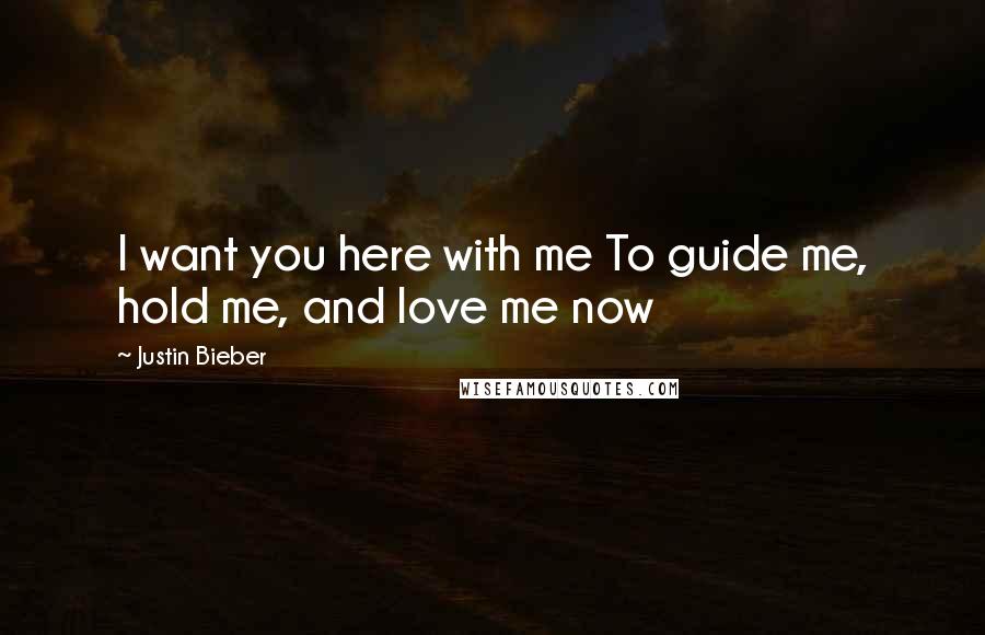 Justin Bieber Quotes: I want you here with me To guide me, hold me, and love me now