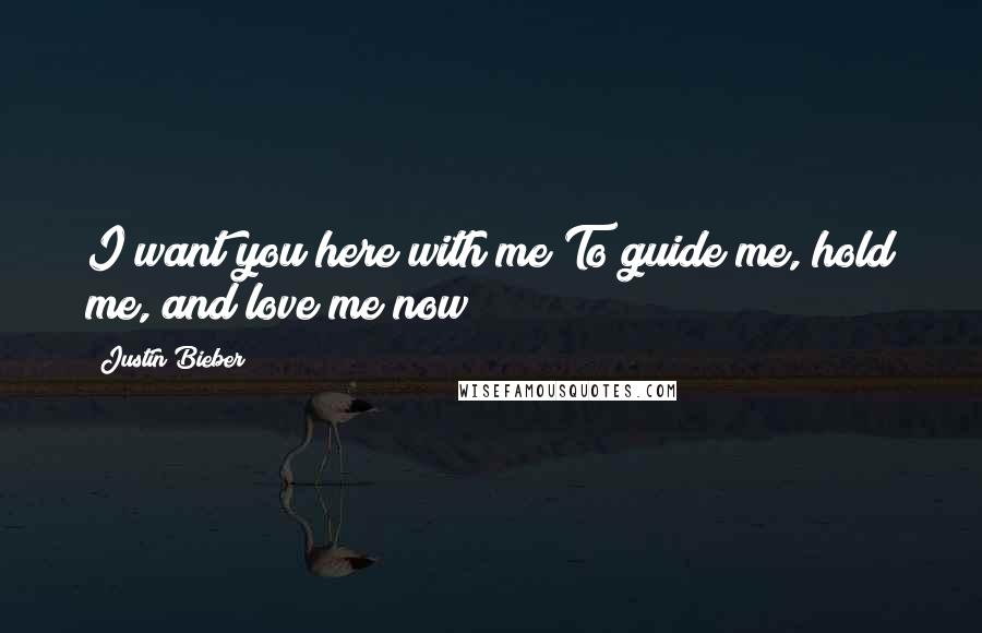 Justin Bieber Quotes: I want you here with me To guide me, hold me, and love me now
