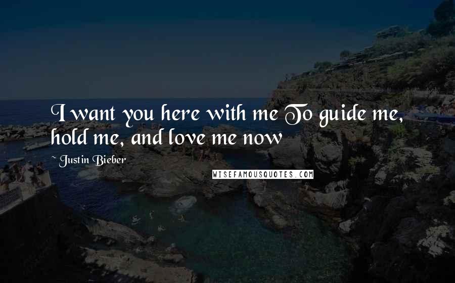 Justin Bieber Quotes: I want you here with me To guide me, hold me, and love me now