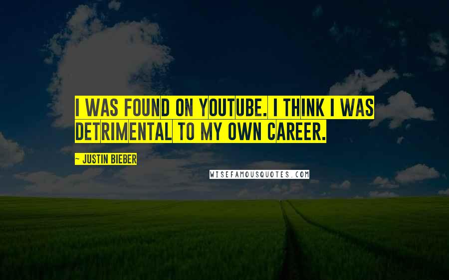 Justin Bieber Quotes: I was found on Youtube. I think I was detrimental to my own career.