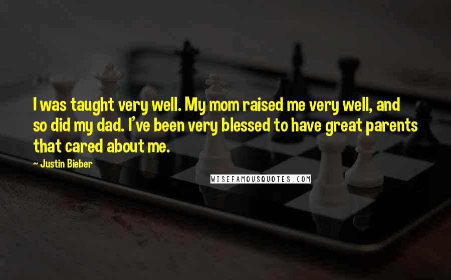 Justin Bieber Quotes: I was taught very well. My mom raised me very well, and so did my dad. I've been very blessed to have great parents that cared about me.