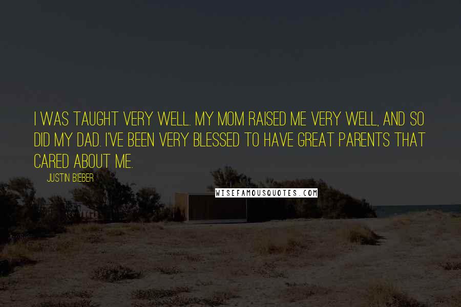 Justin Bieber Quotes: I was taught very well. My mom raised me very well, and so did my dad. I've been very blessed to have great parents that cared about me.