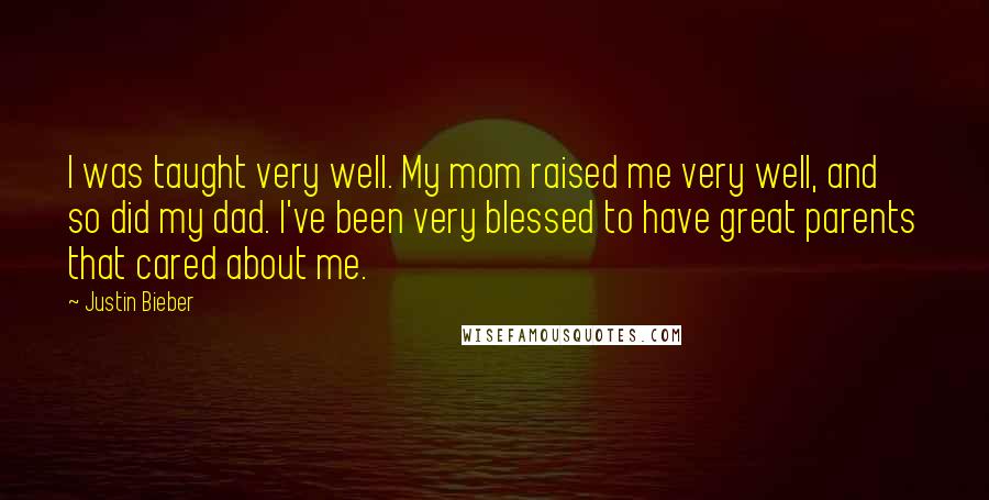 Justin Bieber Quotes: I was taught very well. My mom raised me very well, and so did my dad. I've been very blessed to have great parents that cared about me.