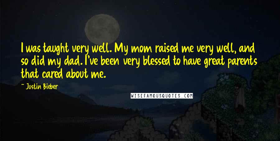 Justin Bieber Quotes: I was taught very well. My mom raised me very well, and so did my dad. I've been very blessed to have great parents that cared about me.