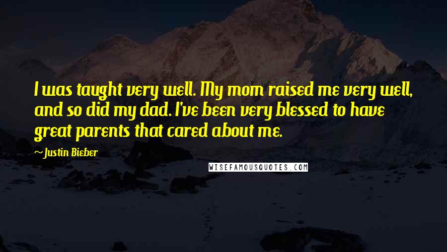 Justin Bieber Quotes: I was taught very well. My mom raised me very well, and so did my dad. I've been very blessed to have great parents that cared about me.