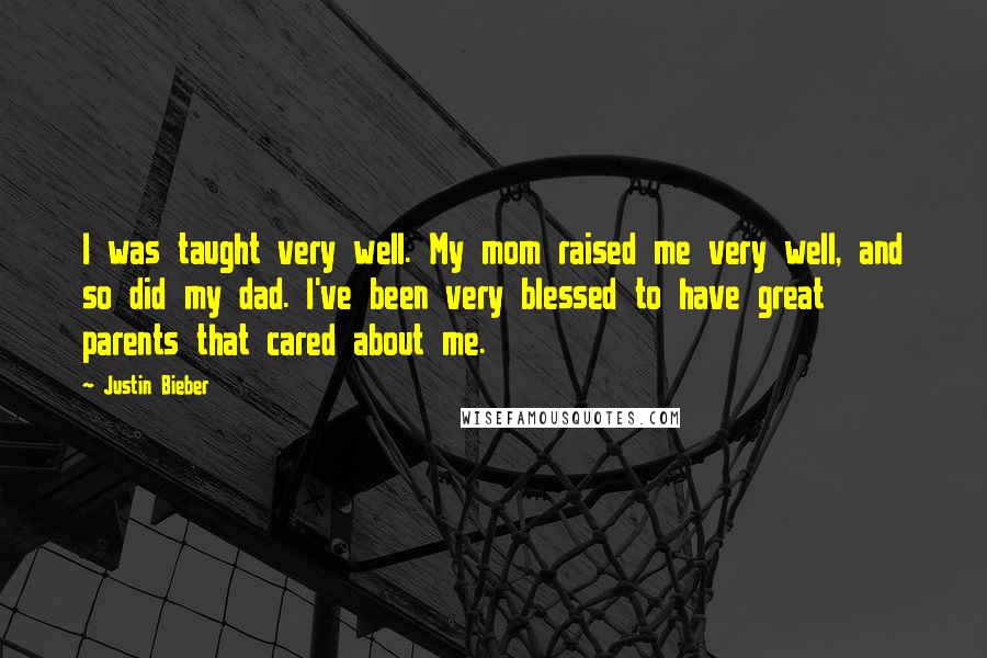 Justin Bieber Quotes: I was taught very well. My mom raised me very well, and so did my dad. I've been very blessed to have great parents that cared about me.