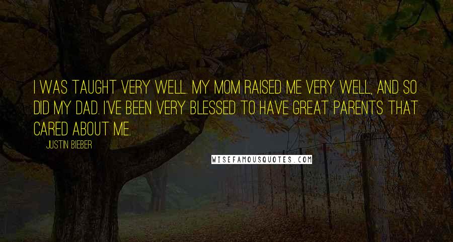 Justin Bieber Quotes: I was taught very well. My mom raised me very well, and so did my dad. I've been very blessed to have great parents that cared about me.
