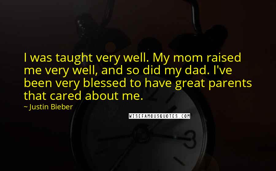 Justin Bieber Quotes: I was taught very well. My mom raised me very well, and so did my dad. I've been very blessed to have great parents that cared about me.