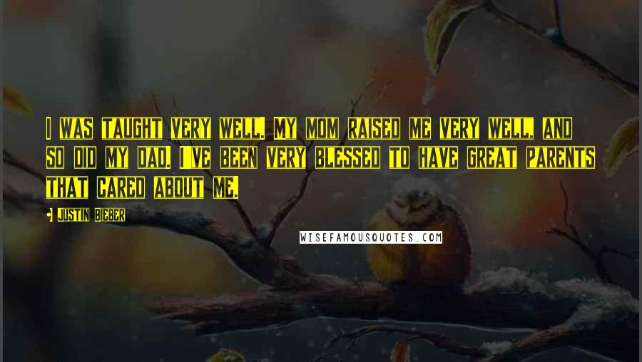 Justin Bieber Quotes: I was taught very well. My mom raised me very well, and so did my dad. I've been very blessed to have great parents that cared about me.
