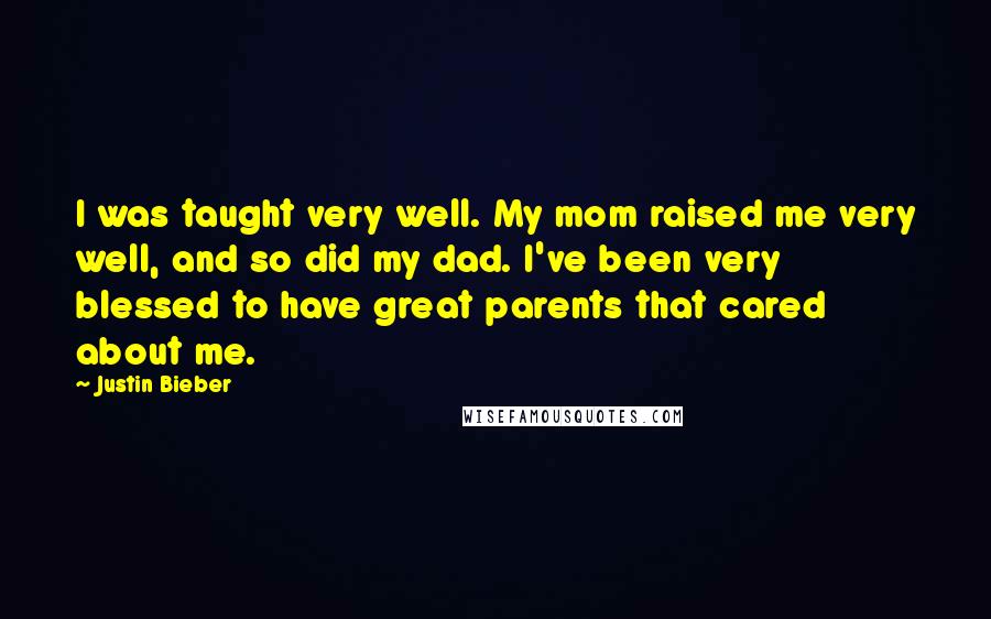Justin Bieber Quotes: I was taught very well. My mom raised me very well, and so did my dad. I've been very blessed to have great parents that cared about me.