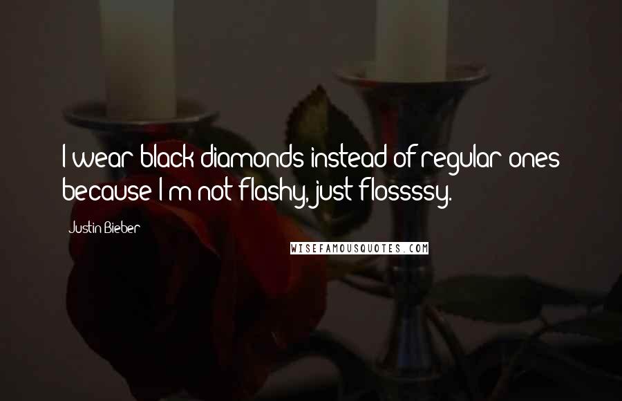 Justin Bieber Quotes: I wear black diamonds instead of regular ones because I'm not flashy, just flossssy.