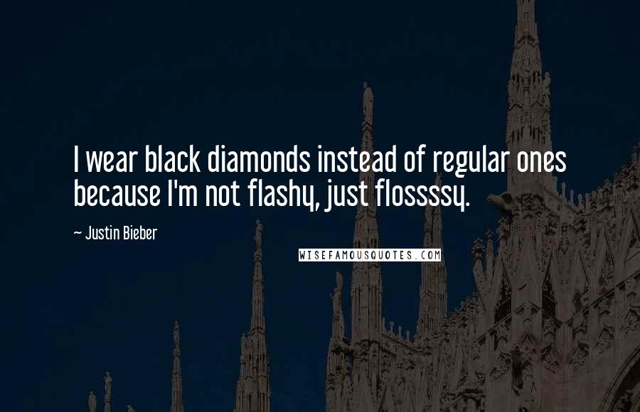 Justin Bieber Quotes: I wear black diamonds instead of regular ones because I'm not flashy, just flossssy.