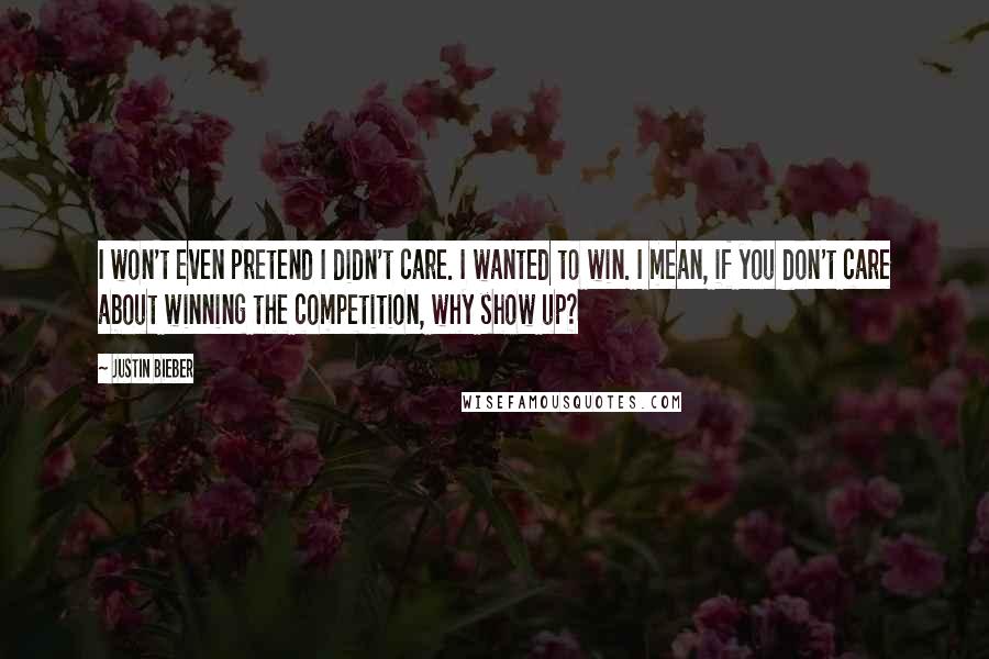 Justin Bieber Quotes: I won't even pretend I didn't care. I wanted to win. I mean, if you don't care about winning the competition, why show up?