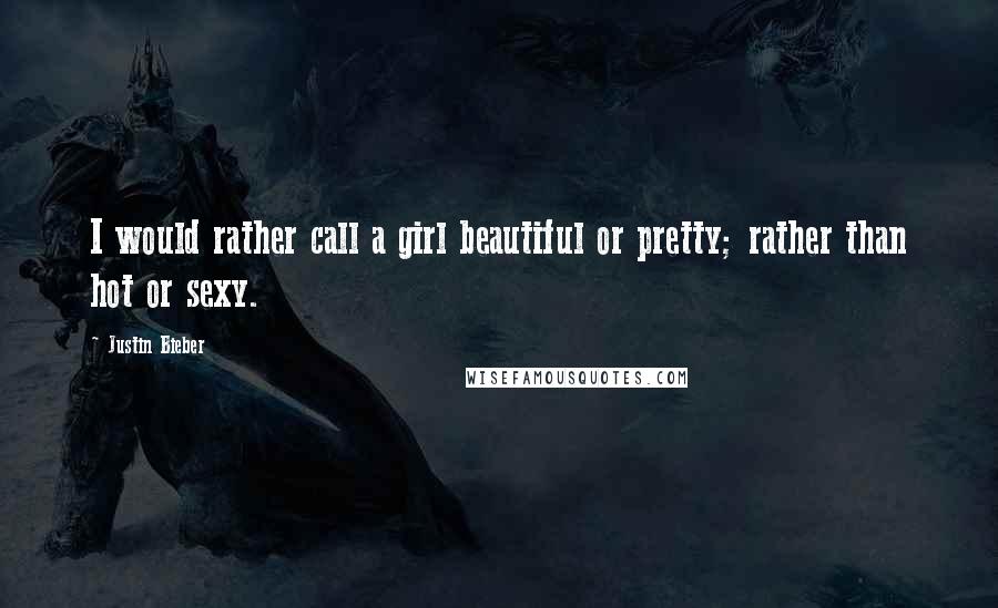 Justin Bieber Quotes: I would rather call a girl beautiful or pretty; rather than hot or sexy.