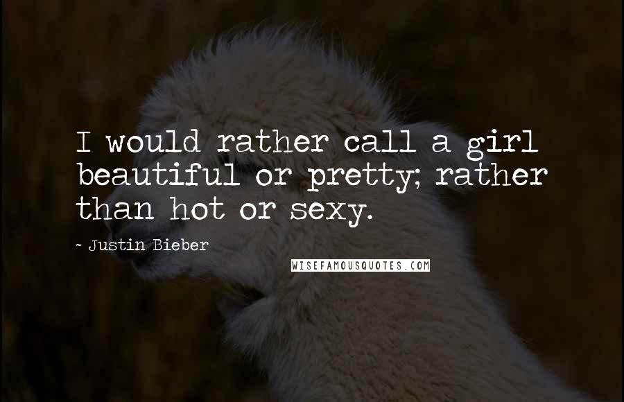 Justin Bieber Quotes: I would rather call a girl beautiful or pretty; rather than hot or sexy.