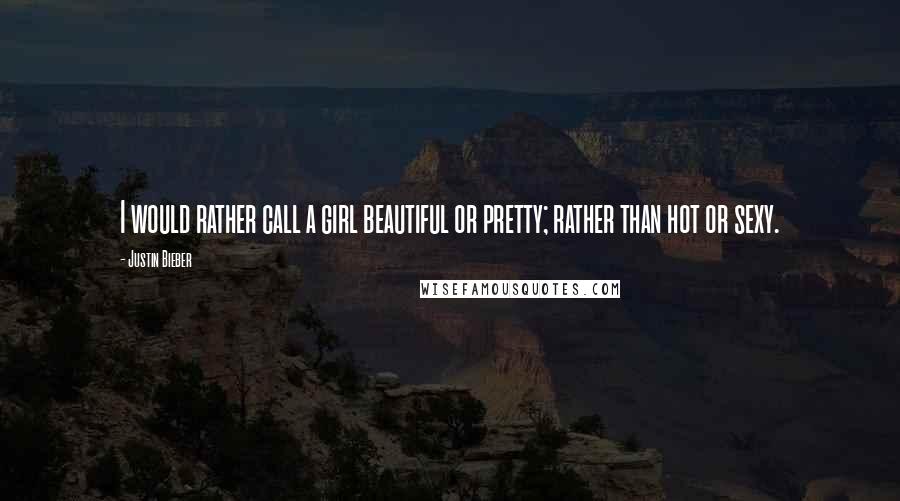 Justin Bieber Quotes: I would rather call a girl beautiful or pretty; rather than hot or sexy.
