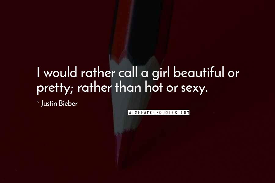 Justin Bieber Quotes: I would rather call a girl beautiful or pretty; rather than hot or sexy.