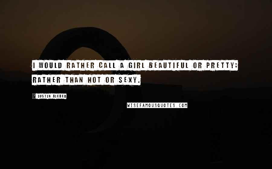 Justin Bieber Quotes: I would rather call a girl beautiful or pretty; rather than hot or sexy.