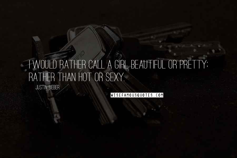 Justin Bieber Quotes: I would rather call a girl beautiful or pretty; rather than hot or sexy.