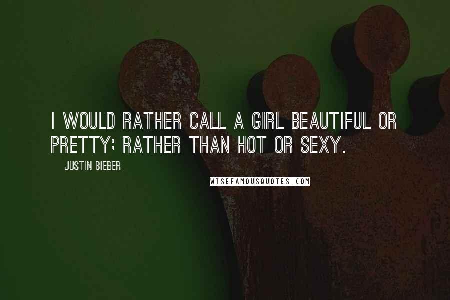 Justin Bieber Quotes: I would rather call a girl beautiful or pretty; rather than hot or sexy.