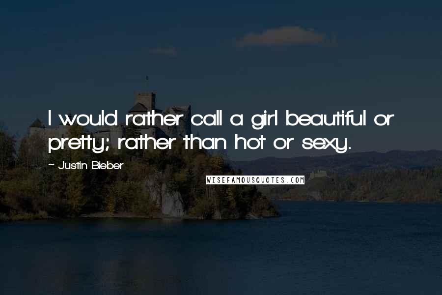 Justin Bieber Quotes: I would rather call a girl beautiful or pretty; rather than hot or sexy.