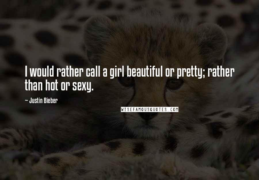 Justin Bieber Quotes: I would rather call a girl beautiful or pretty; rather than hot or sexy.