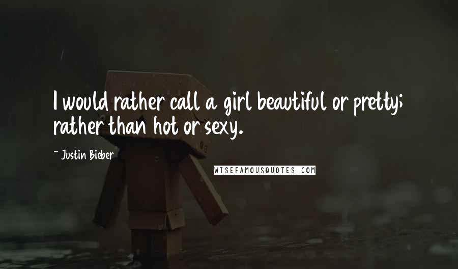 Justin Bieber Quotes: I would rather call a girl beautiful or pretty; rather than hot or sexy.