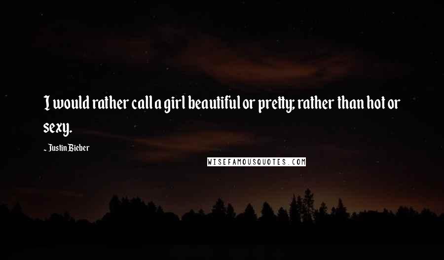 Justin Bieber Quotes: I would rather call a girl beautiful or pretty; rather than hot or sexy.