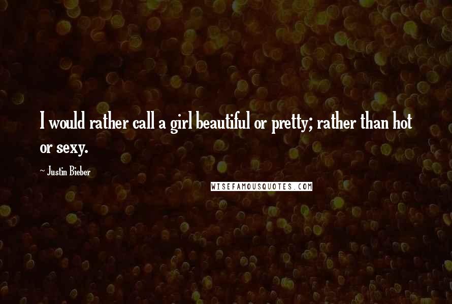 Justin Bieber Quotes: I would rather call a girl beautiful or pretty; rather than hot or sexy.