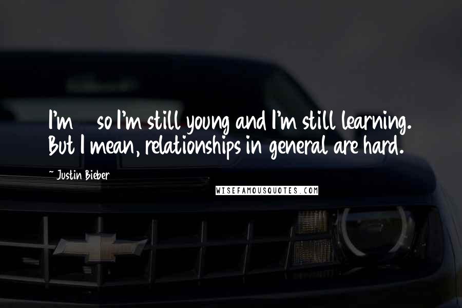 Justin Bieber Quotes: I'm 18 so I'm still young and I'm still learning. But I mean, relationships in general are hard.