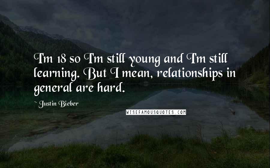 Justin Bieber Quotes: I'm 18 so I'm still young and I'm still learning. But I mean, relationships in general are hard.