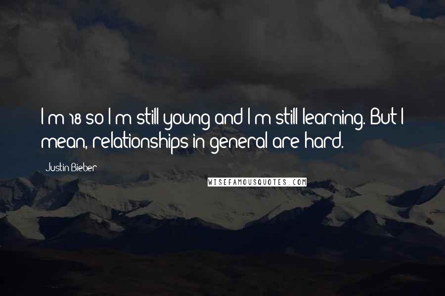 Justin Bieber Quotes: I'm 18 so I'm still young and I'm still learning. But I mean, relationships in general are hard.