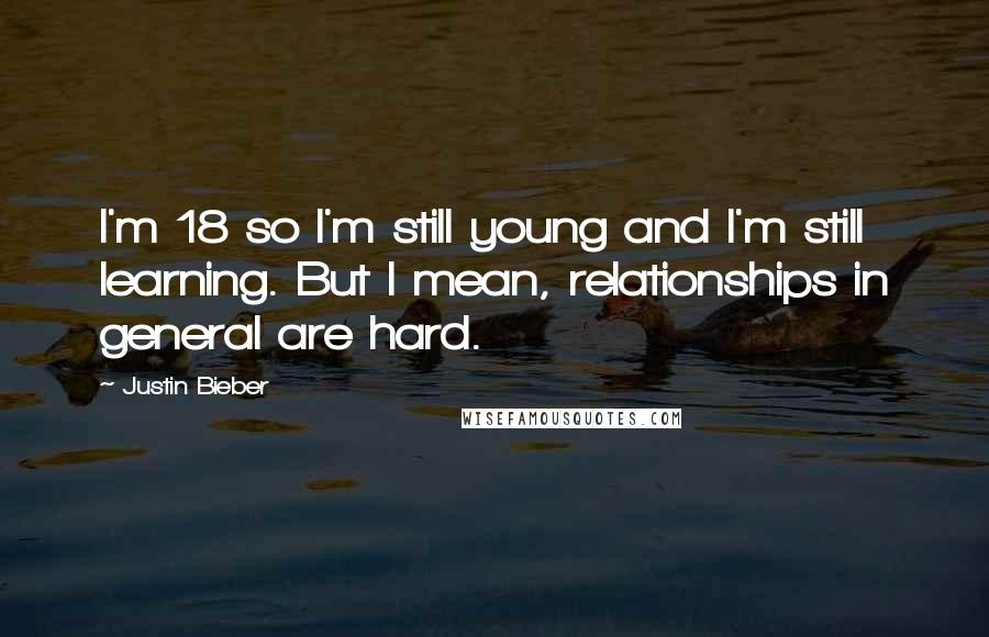 Justin Bieber Quotes: I'm 18 so I'm still young and I'm still learning. But I mean, relationships in general are hard.