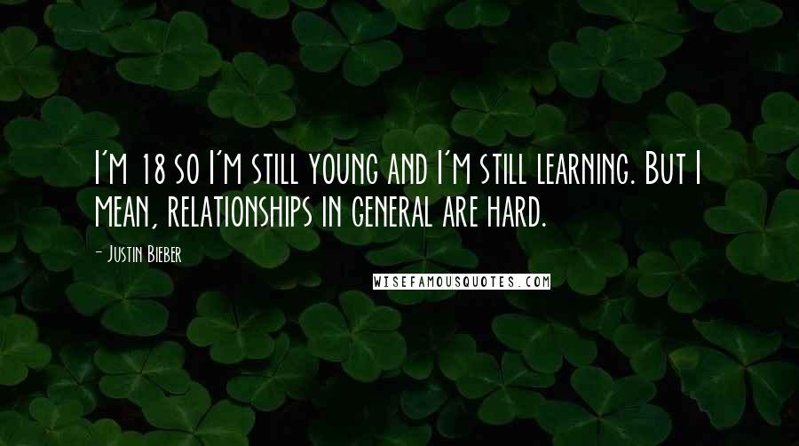 Justin Bieber Quotes: I'm 18 so I'm still young and I'm still learning. But I mean, relationships in general are hard.
