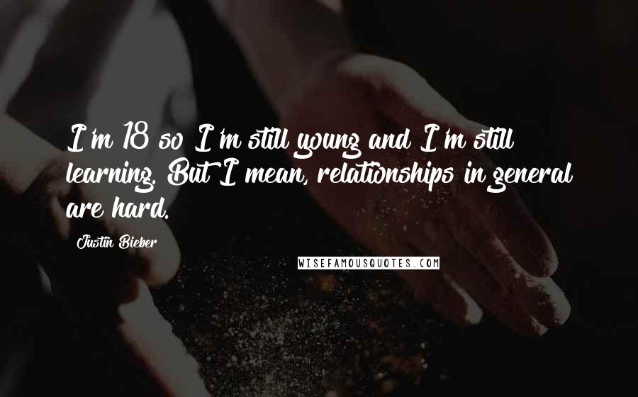 Justin Bieber Quotes: I'm 18 so I'm still young and I'm still learning. But I mean, relationships in general are hard.