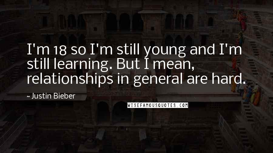 Justin Bieber Quotes: I'm 18 so I'm still young and I'm still learning. But I mean, relationships in general are hard.