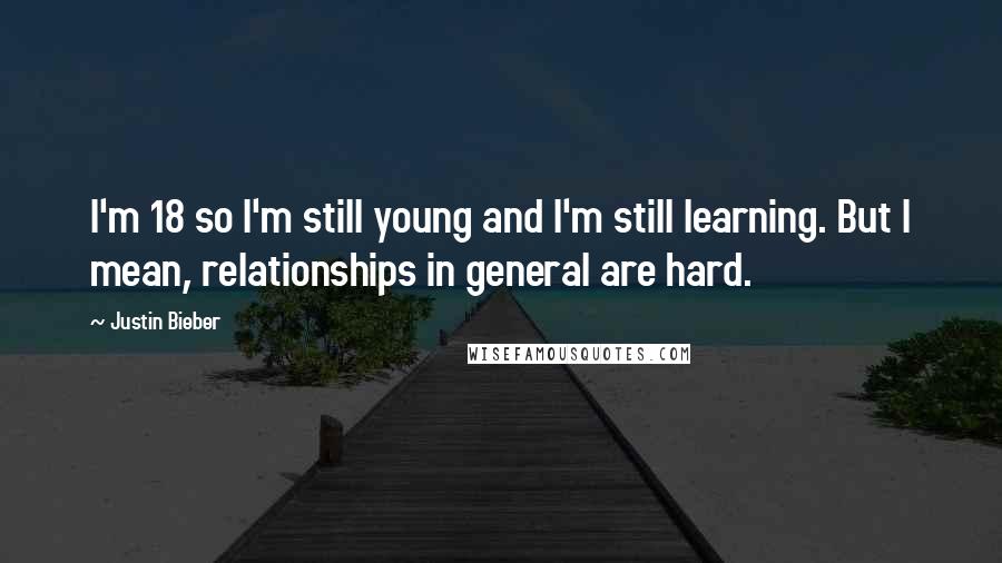 Justin Bieber Quotes: I'm 18 so I'm still young and I'm still learning. But I mean, relationships in general are hard.